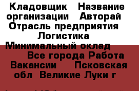 Кладовщик › Название организации ­ Авторай › Отрасль предприятия ­ Логистика › Минимальный оклад ­ 30 000 - Все города Работа » Вакансии   . Псковская обл.,Великие Луки г.